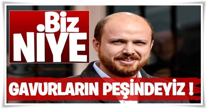 Bilal Erdoğan: Biz niye bu gavurların peşindeyiz