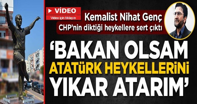 Kemalist Nihat Genç: Bakan olsam Atatürk heykellerini yıkar atarım!