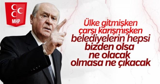 Devlet Bahçeli: Belediyelerin hepsi bizde olsa ne olacak