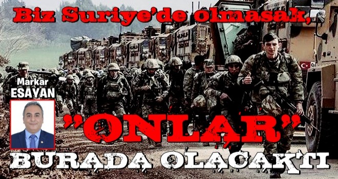 Biz Suriye'de olmasak, “onlar” burada olacaktı…