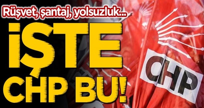 Rüşvet, şantaj, yolsuzluk... İşte CHP bu!