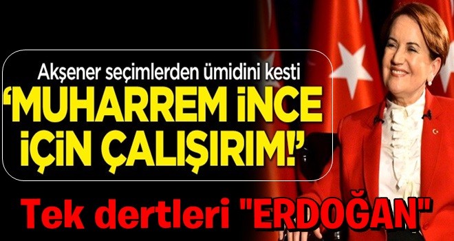 Akşener seçimlerden ümidini kesti: Muharrem İnce için çalışırım!