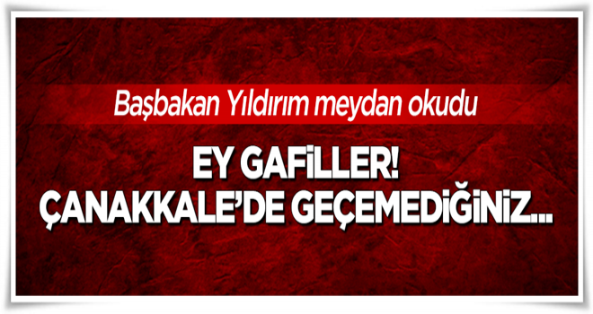 Başbakan: Ey gafiller! Çanakkale'de geçemediğiniz...