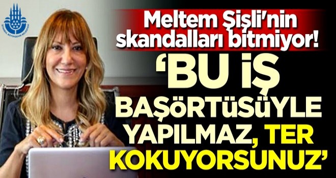 Meltem Şişli'nin skandalları bitmiyor! 'Başörtüsüyle bu iş yapılmaz, ter kokuyorsunuz'