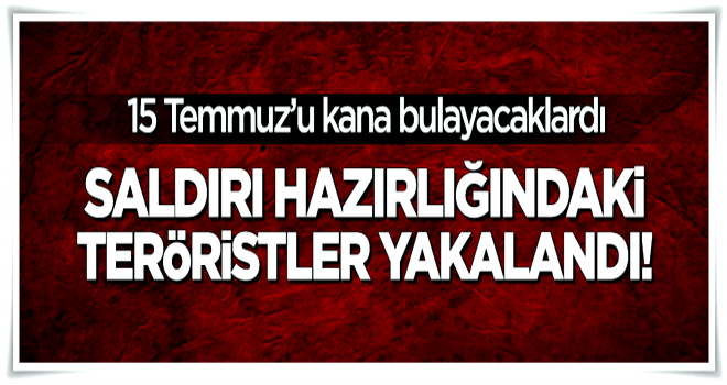 15 Temmuz için saldırı hazırlığı yapan teröristler yakalandı!