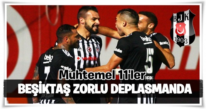 Beşiktaş zorlu deplasmanda! Muhtemel 11'ler