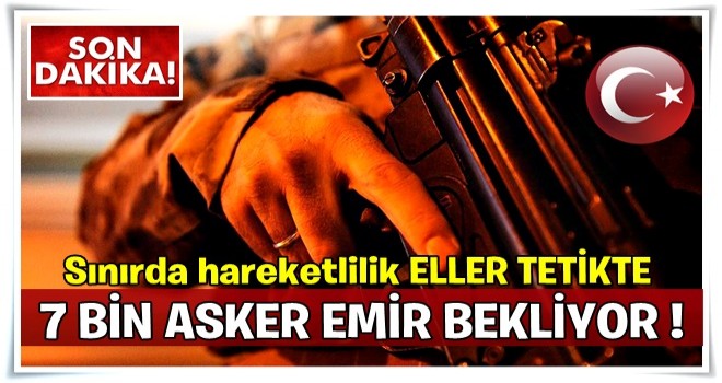 Sınırda sıcak saatler! 7 bin asker emir bekliyor