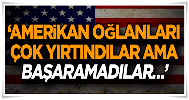 “Amerikan oğlanları çok yırtındılar ama başaramadılar…”