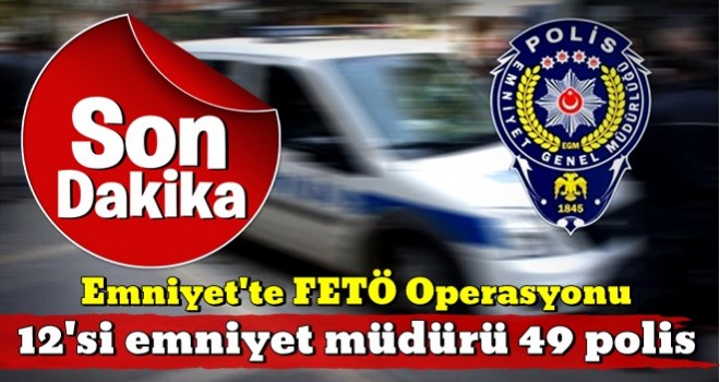 12'si emniyet müdürü 49 polis hakkında gözaltı kararı