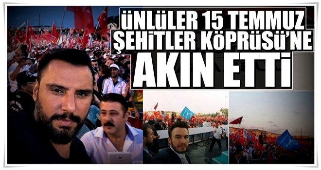 Ünlüler 15 Temmuz Şehitler Köprüsü'ne akın etti