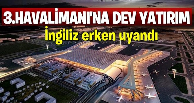 İngiliz gözünü açtı! 3'üncü Havalimanı'na dev yatırım