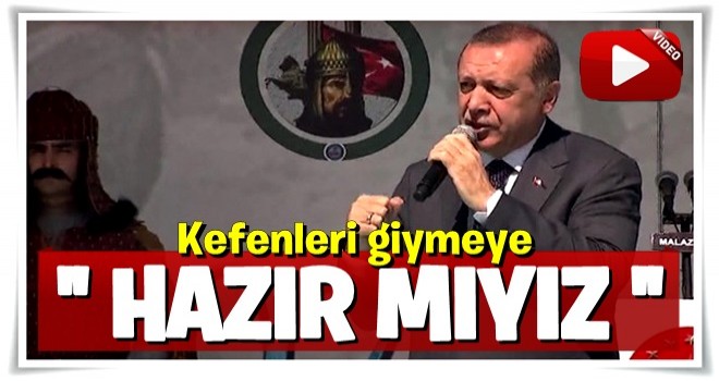 Malazgirt'ten kararlı mesaj: Kefenleri giymeye hazır mıyız?.