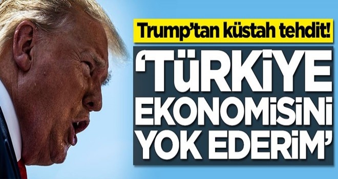 Trump'tan küstah tehdit: Türkiye ekonomisini yok ederim