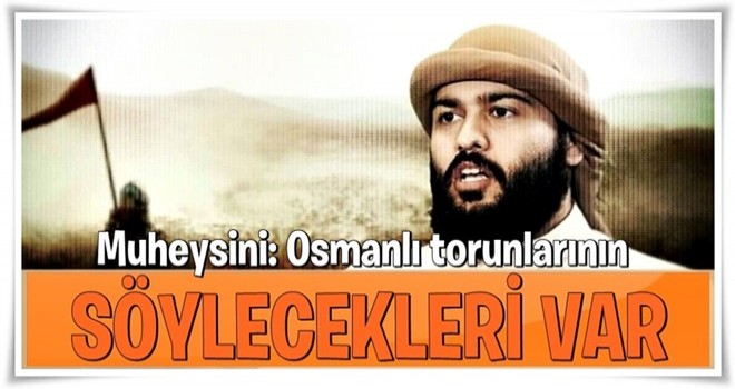 Muheysini: Osmanlı torunlarının söyleyecekleri var