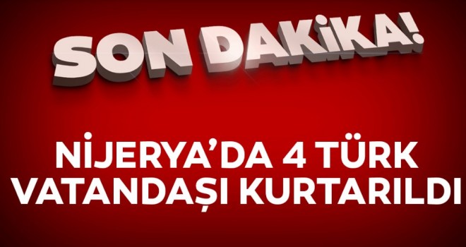 Nijerya'da kaçırılan 4 Türk vatandaşı kurtarıldı