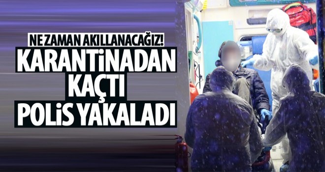 Karantinadan kaçan kişi polis yakaladı!