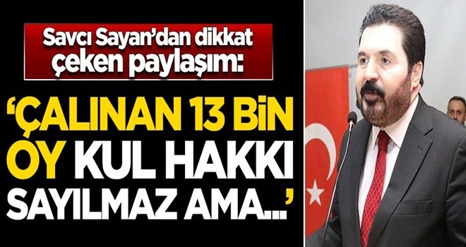 Savcı Sayan'dan çok sert çıkış: Çalınan 13 bin oy kul hakkı sayılmaz ama...