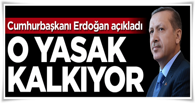 Cumhurbaşkanı Erdoğan: O yasak kalkıyor