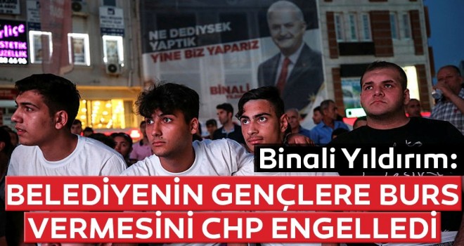 Binali Yıldırım: Belediyenin gençlere burs vermesini CHP engelledi