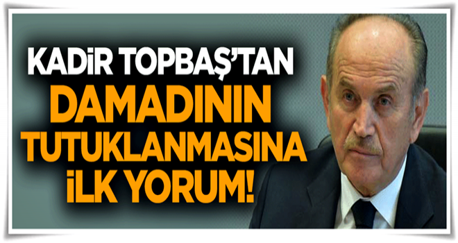 Topbaş'tan damadının tutuklanmasına ilk yorum!