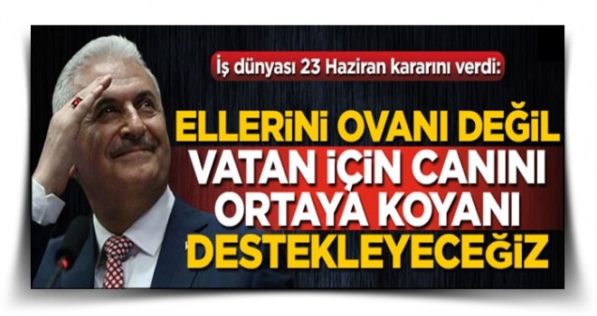 İş dünyası 23 Haziran kararını verdi! "Ellerini ovanı değil vatan için canını ortaya koyanı destekleyeceğiz"