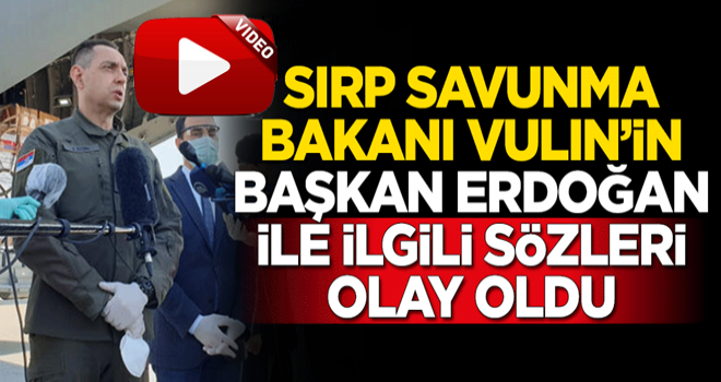 Sırbistan Savunma Bakanı Vulin'in Başkan Erdoğan'la ilgili sözleri olay oldu