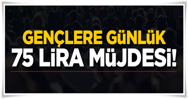 Gençlere günlük 75 lira müjdesi!