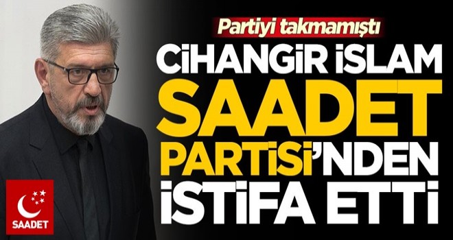 Partisini takmamıştı! Cihangir İslam, Saadet Partisi'nden istifa etti