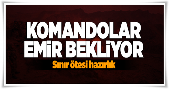 Komandolar sınır ötesi harekat için emir bekliyor .