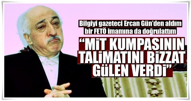 ‘MİT kumpası talimatını bizzat Fetullah Gülen verdi’