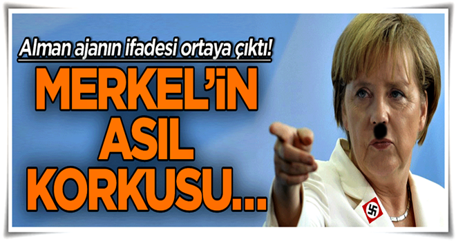 Alman ajanın ifadesi ortaya çıktı! Merkel’in asıl korkusu…