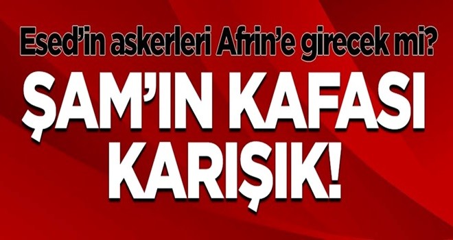 Esed rejimi Afrin’e girecek mi? Şam’da kafa karışıklığı!..