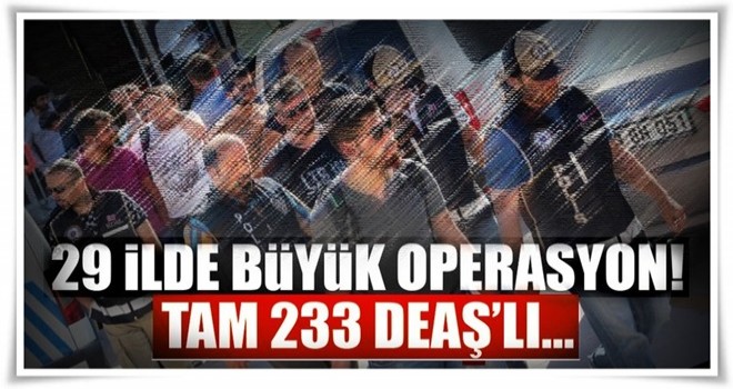 Büyük DEAŞ operasyonu! 233 kişi gözaltında