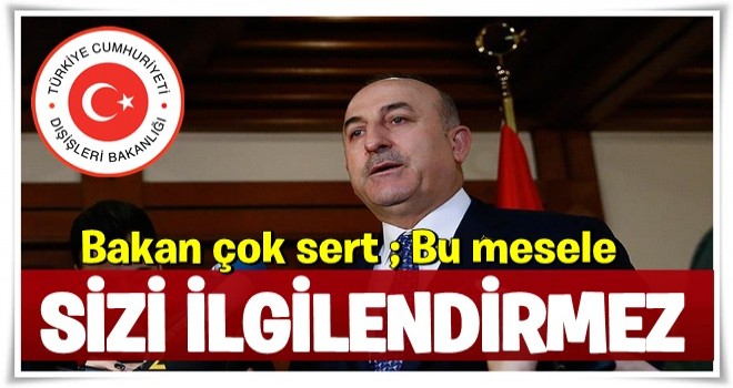 Çavuşoğlu'ndan sert açıklama: Sizi ilgilendirmez!