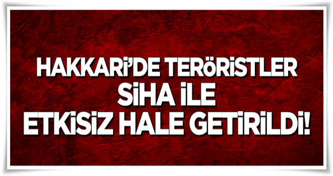 Hakkari’de teröristler SİHA ile etkisiz hale getirildi!