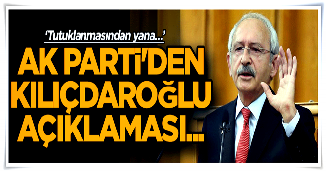 AK Parti'den Kılıçdaroğlu açıklaması... ‘Tutuklanmasından yana…’