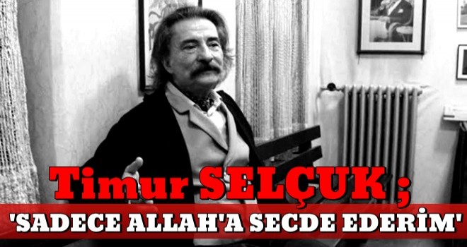 Timur Selçuk: ''Sadece Allah’a secde ederim''