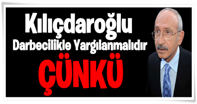 Kılıçdaroğlu darbecilikle yargılanmalıdır, çünkü…