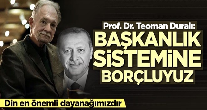 Prof. Dr. Teoman Duralı: Başkanlık sistemi olmasaydı felakete uğrardık