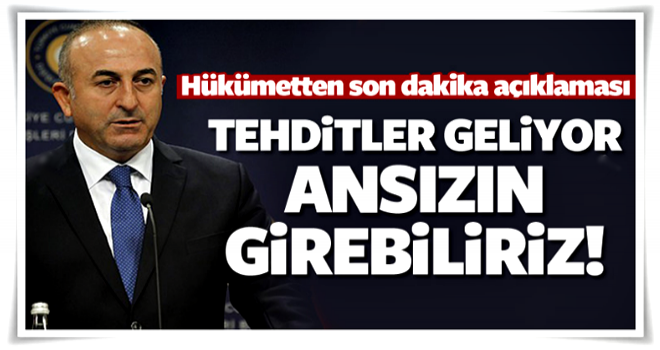 Çavuşoğlu: Tehditler geliyor, ansızın girebiliriz!