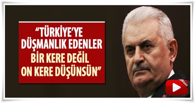 Başbakan Yıldırım: Türkiye'ye düşmanlık edenler on kere düşünsün