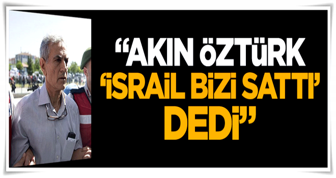 "Akın Öztürk, 'İsrail bizi sattı' dedi"