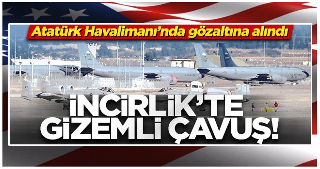 İncirlikte'ki gizemli çavuş! Atatürk Havalimanı’nda gözaltına alındı