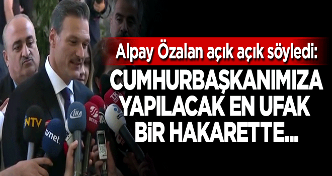 Alpay Özalan: Cumhurbaşkanımıza yapılacak en ufak bir hakarette...