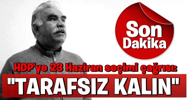 Teröristbaşı Abdullah Öcalan'dan HDP'ye 23 Haziran seçimi çağrısı: Tarafsız kalın