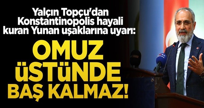 Yalçın Topçu'dan Konstantinopolis hayali kuran Yunan uşaklarına uyarı: Omuz üstünde baş kalmaz!