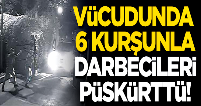 Vücudundaki 6 kurşunla darbecileri püskürttü!