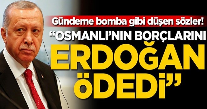 Gündeme bomba gibi düşen sözler! “Osmanlı’nın borçlarını Erdoğan ödedi”