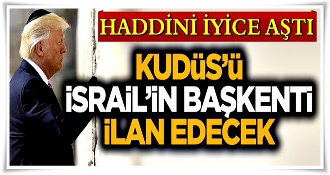 Trump haddini aşıyor! Kudüs İsrail'in başkenti ilan edilecek