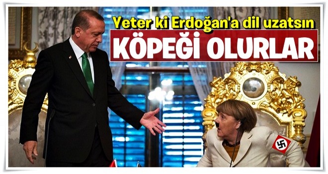 Yeter ki Merkel Erdoğan’a dil uzatsın, köpeği olurlar